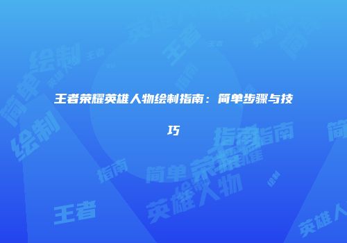 王者荣耀英雄人物绘制指南:简单步骤与技巧