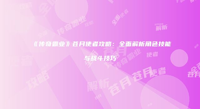 《传奇霸业》苍月使者攻略:全面解析角色技能与战斗技巧