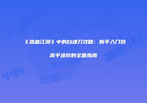 《热血江湖》中的白魂刀攻略：新手入门到高手进阶的全面指南