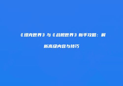 《坦克世界》与《战舰世界》新手攻略:解析高级内容与技巧