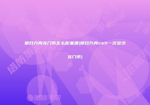 明日方舟龙门币怎么配基建(明日方舟ce5一次多少龙门币)