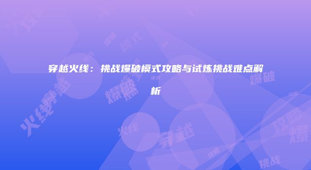 穿越火线:挑战爆破模式攻略与试炼挑战难点解析