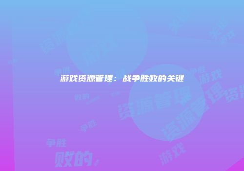 游戏资源管理:战争胜败的关键
