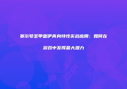 赛尔号圣甲雷伊真身特性实战应用:如何在游戏中发挥最大潜力