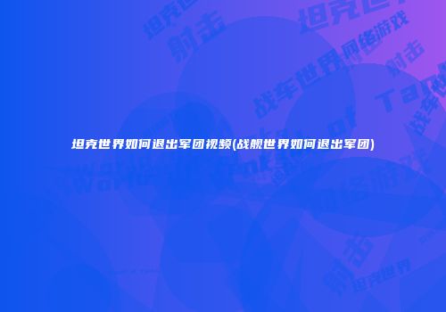 坦克世界如何退出军团视频(战舰世界如何退出军团)