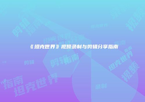 《坦克世界》视频录制与剪辑分享指南