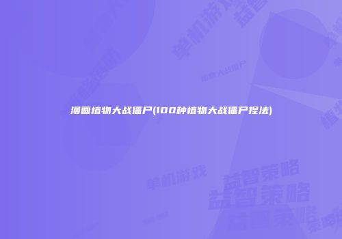 漫画植物大战僵尸(100种植物大战僵尸捏法)