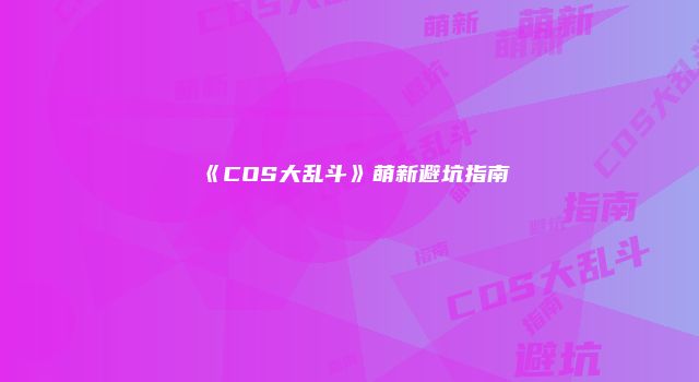 《COS大乱斗》萌新避坑指南