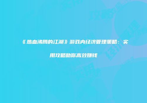 《热血沸腾的江湖》游戏内经济管理策略:实用攻略助你高效赚钱