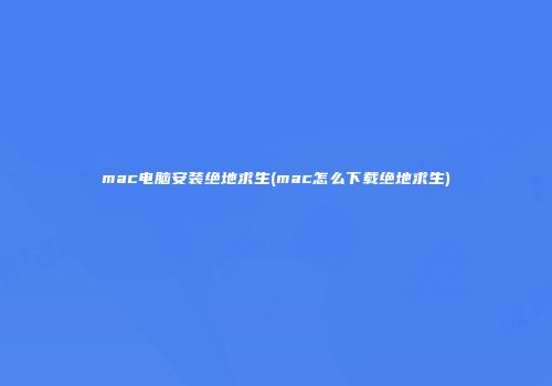 mac电脑安装绝地求生(mac怎么下载绝地求生)