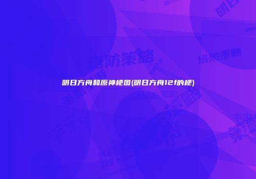 明日方舟和原神梗图(明日方舟12f的梗)