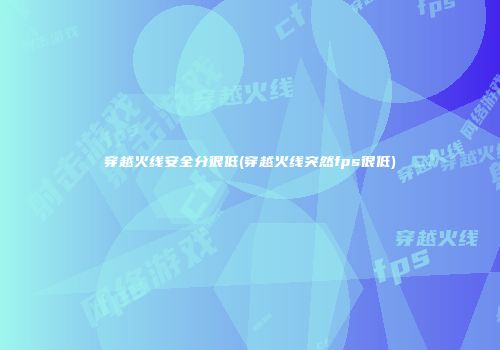 穿越火线安全分很低(穿越火线突然fps很低)