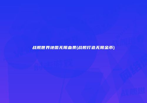 战舰世界地图无限血条(战舰打造无限金币)