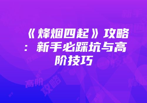 《烽烟四起》攻略：新手必踩坑与高阶技巧