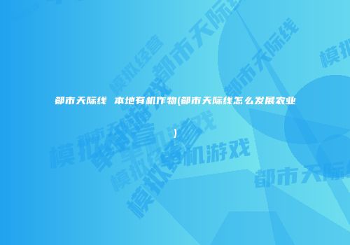 都市天际线 本地有机作物(都市天际线怎么发展农业)