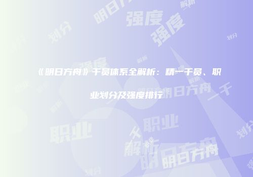 《明日方舟》干员体系全解析:精一干员、职业划分及强度排行