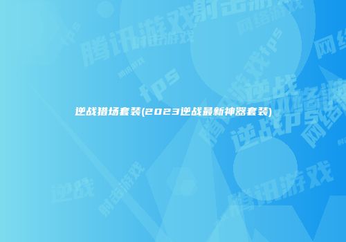 逆战猎场套装(2023逆战最新神器套装)