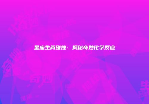 星座生肖碰撞：揭秘奇妙化学反应