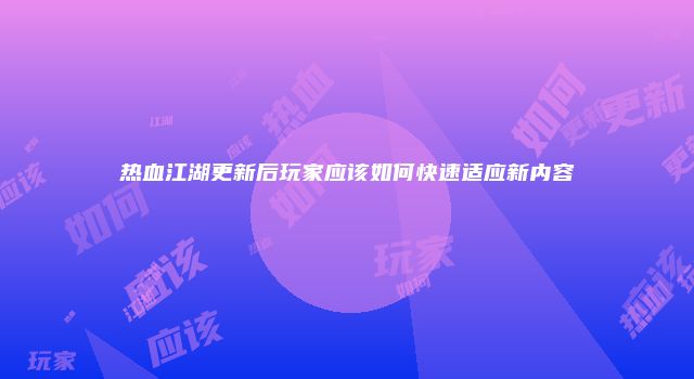 热血江湖更新后玩家应该如何快速适应新内容
