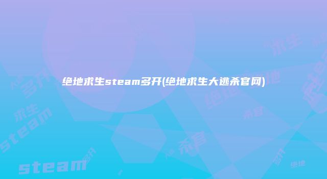 绝地求生steam多开(绝地求生大逃杀官网)