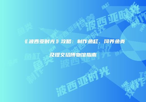 《波西亚时光》攻略:制作鱼缸、饲养鱼类及提交给博物馆指南
