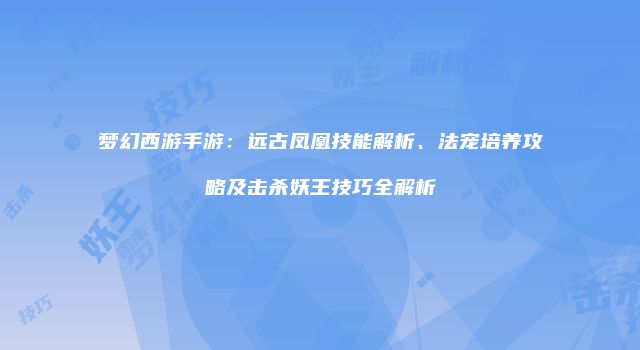 梦幻西游手游:远古凤凰技能解析、法宠培养攻略及击杀妖王技巧全解析