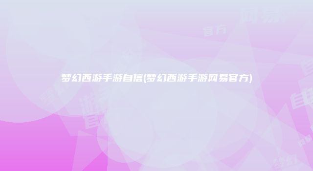 梦幻西游手游自信(梦幻西游手游网易官方)