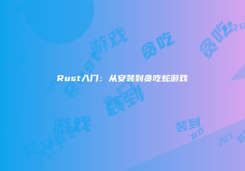 Rust入门：从安装到贪吃蛇游戏