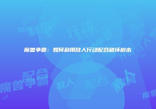 魔兽争霸:如何利用敌人行动配合破坏树木