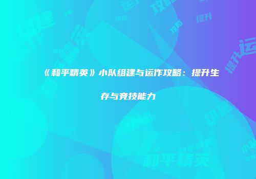 《和平精英》小队组建与运作攻略：提升生存与竞技能力