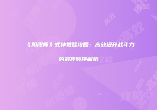 《阴阳师》式神觉醒攻略:高效提升战斗力的最佳顺序解析