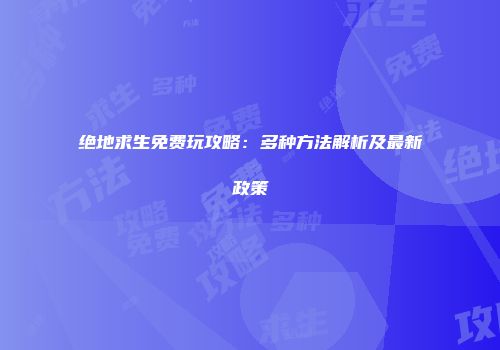 绝地求生免费玩攻略:多种方法解析及最新政策