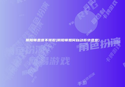 阴阳师悬赏不领取(阴阳师如何自动拒绝悬赏)
