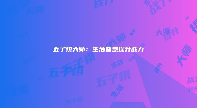 五子棋大师:生活智慧提升战力