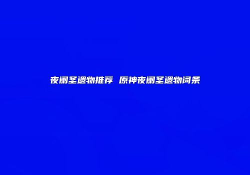 夜阑圣遗物推荐 原神夜阑圣遗物词条