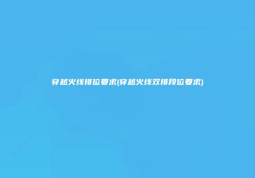 穿越火线排位要求(穿越火线双排段位要求)