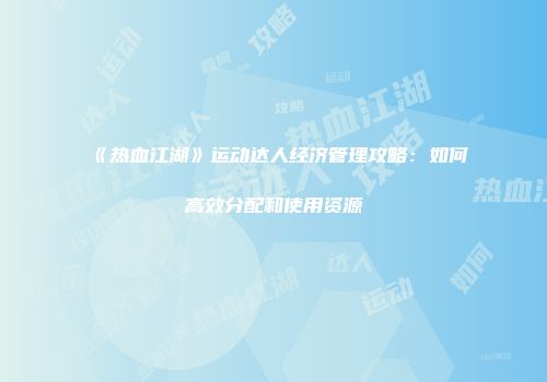 《热血江湖》运动达人经济管理攻略：如何高效分配和使用资源