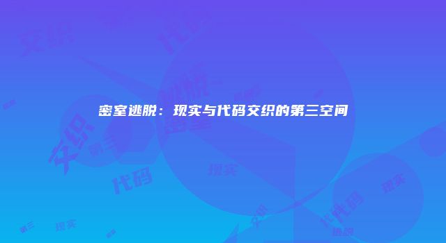 密室逃脱：现实与代码交织的第三空间