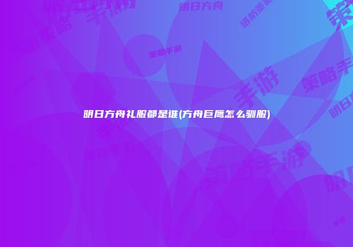 明日方舟礼服都是谁(方舟巨鹰怎么驯服)