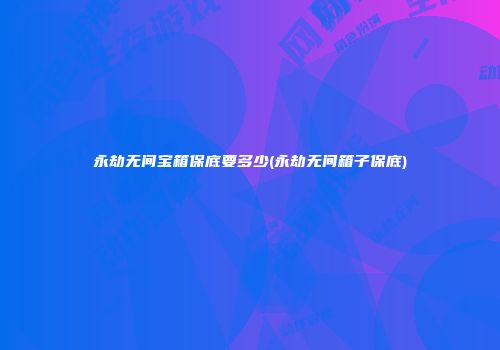 永劫无间宝箱保底要多少(永劫无间箱子保底)