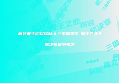 鹿死谁手即将揭晓《三国群英传-霸王之业》总决赛耀眼来袭