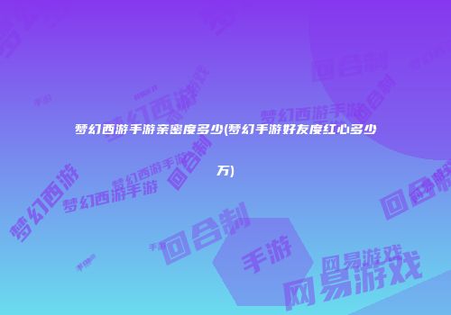 梦幻西游手游亲密度多少(梦幻手游好友度红心多少万)