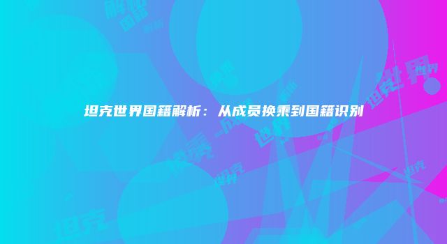 坦克世界国籍解析:从成员换乘到国籍识别