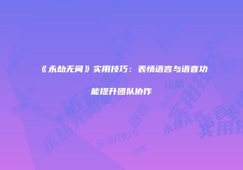 《永劫无间》实用技巧:表情语言与语音功能提升团队协作