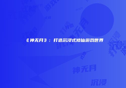 《神无月》：打造沉浸式修仙游戏世界
