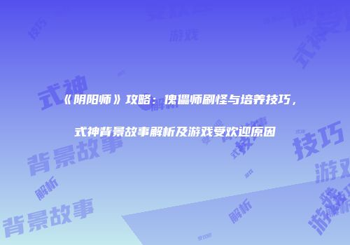 《阴阳师》攻略:傀儡师刷怪与培养技巧,式神背景故事解析及游戏受欢迎原因