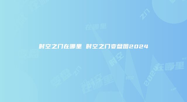 时空之门在哪里 时空之门变盘图2024