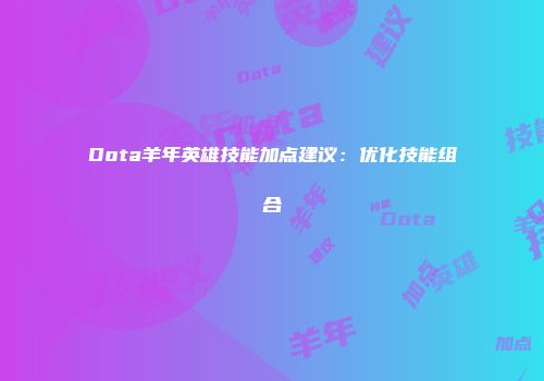Dota羊年英雄技能加点建议:优化技能组合