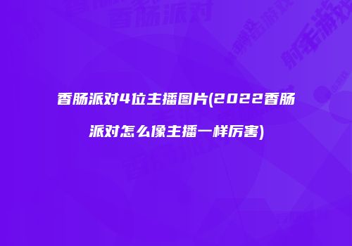 香肠派对4位主播图片(2022香肠派对怎么像主播一样厉害)