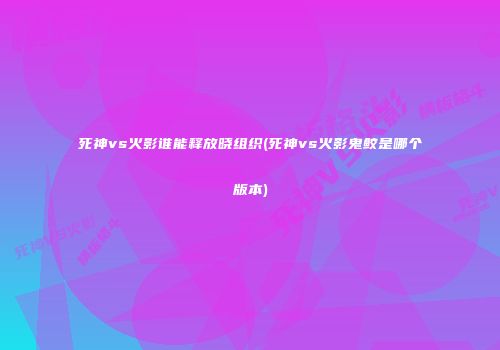 死神vs火影谁能释放晓组织(死神vs火影鬼鲛是哪个版本)